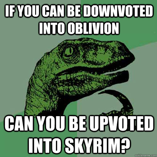 If you can be downvoted into oblivion can you be upvoted into skyrim?  Philosoraptor