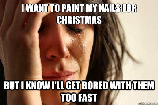 I want to paint my nails for christmas but I know i'll get bored with them too fast  First World Problems