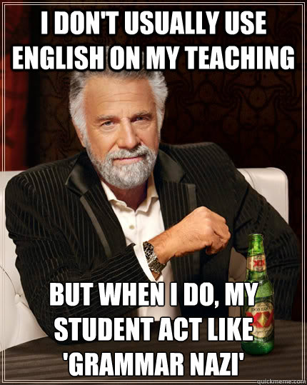 I don't usually use english on my teaching but when I do, my student act like 'Grammar NAzi'  The Most Interesting Man In The World