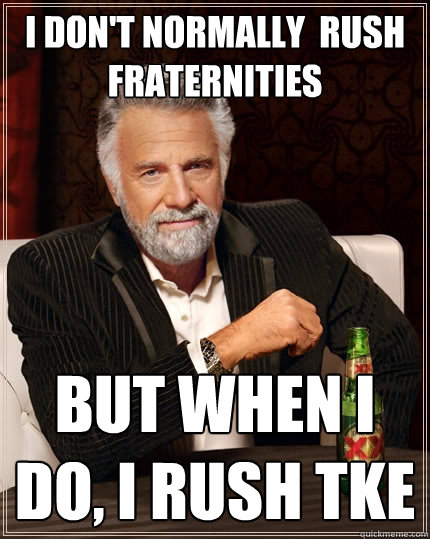 I don't normally  rush fraternities  But when I do, I rush tke       The Most Interesting Man In The World