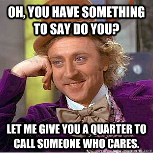 oh, you have something to say do you? Let me give you a quarter to call someone who cares.   Condescending Wonka