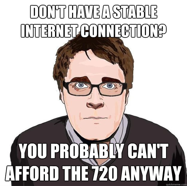 don't have a stable internet connection? You probably can't afford the 720 anyway  Always Online Adam Orth