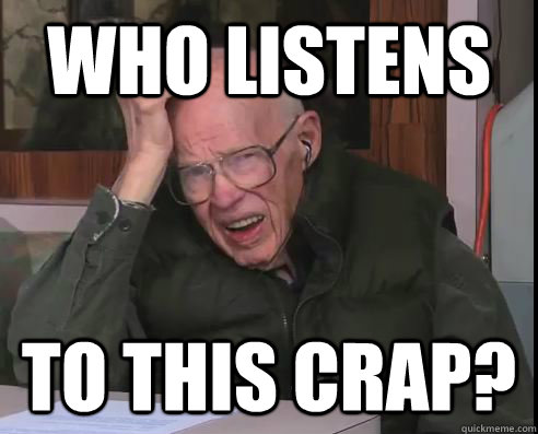 Who listens to this crap? - Who listens to this crap?  Musically Disturbed Grandpa