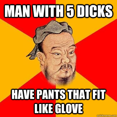 Man with 5 dicks have pants that fit like glove - Man with 5 dicks have pants that fit like glove  Confucius says