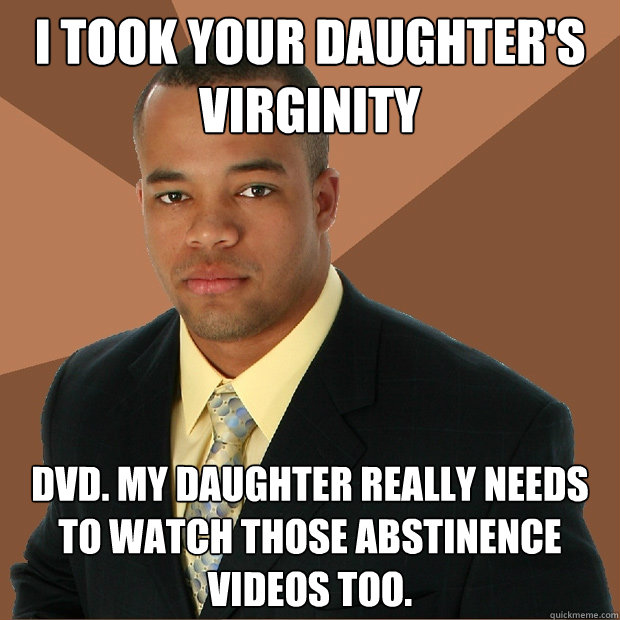 I took your daughter's virginity DVD. My daughter really needs to watch those abstinence videos too.  Successful Black Man