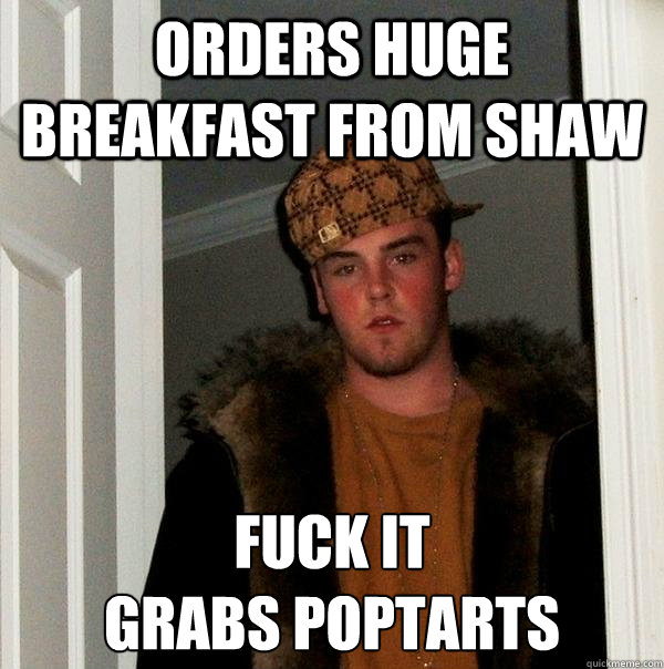 orders huge breakfast from shaw fuck it
grabs poptarts - orders huge breakfast from shaw fuck it
grabs poptarts  Scumbag Steve