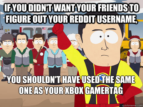 if you didn't want your friends to figure out your reddit username, you shouldn't have used the same one as your xbox gamertag - if you didn't want your friends to figure out your reddit username, you shouldn't have used the same one as your xbox gamertag  Captain Hindsight