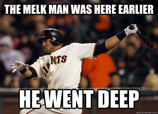 the melk man was here earlier he went deep  