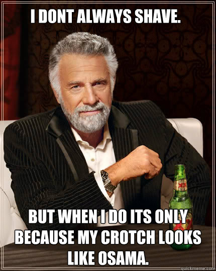 I dont always shave. but when i do its only because my crotch looks like osama.  Dos Equis man