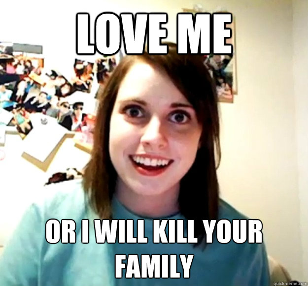 LOVE ME OR I WILL KILL YOUR FAMILY - LOVE ME OR I WILL KILL YOUR FAMILY  Overly Attached Girlfriend