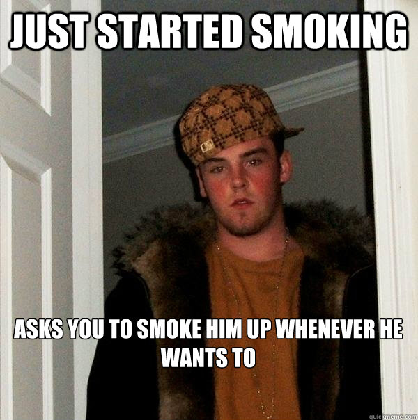 Just started smoking Asks you to smoke him up whenever he wants to  Scumbag Steve