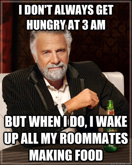 I don't always get hungry at 3 AM but when I do, I wake up all my roommates making food  The Most Interesting Man In The World