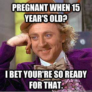 Pregnant when 15 year's old? I bet your're so ready for that.  Creepy Wonka