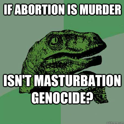 If abortion is murder Isn't masturbation genocide?  Philosoraptor