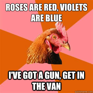 Roses are red, violets are blue i've got a gun, get in the van  Anti-Joke Chicken