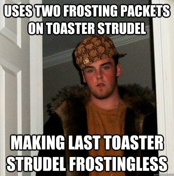 Uses two frosting packets on toaster strudel making last toaster strudel frostingless  Scumbag Steve