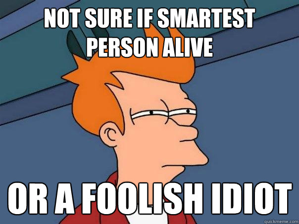 not sure if smartest person alive or a foolish idiot - not sure if smartest person alive or a foolish idiot  Futurama Fry