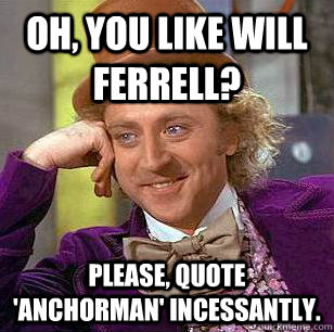 Oh, you like Will Ferrell? Please, quote 'Anchorman' incessantly.  Condescending Wonka