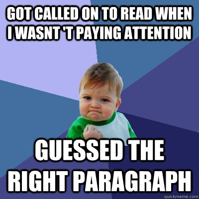 Got called on to read when i wasnt 't paying attention Guessed the right paragraph  Success Kid