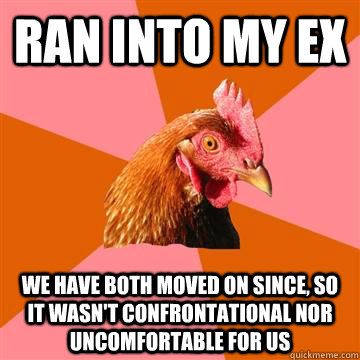 RAN INTO MY EX WE HAVE BOTH MOVED ON SINCE, SO IT WASN'T CONFRONTATIONAL NOR UNCOMFORTABLE FOR US  Anti-Joke Chicken