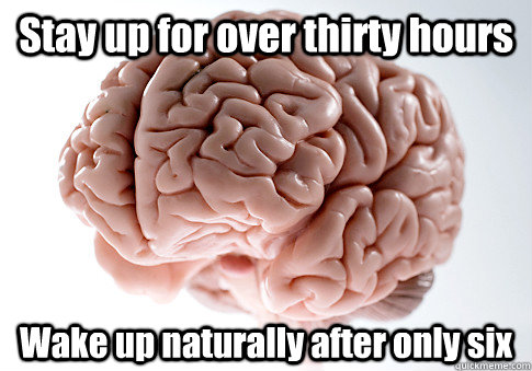 Stay up for over thirty hours Wake up naturally after only six  Scumbag Brain