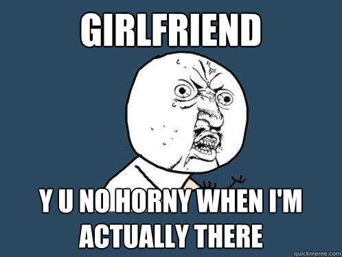 girlfriend y u no horny when i'm actually there - girlfriend y u no horny when i'm actually there  Y U No