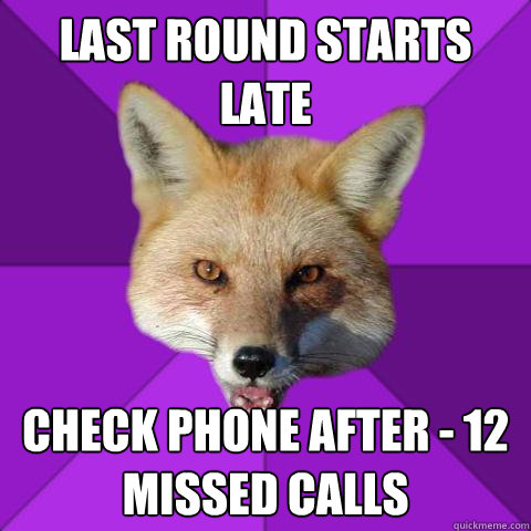 Last round starts late  Check phone after - 12 missed calls  Forensics Fox