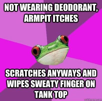 Not wearing deodorant, armpit itches Scratches anyways and wipes sweaty finger on tank top  Foul Bachelorette Frog