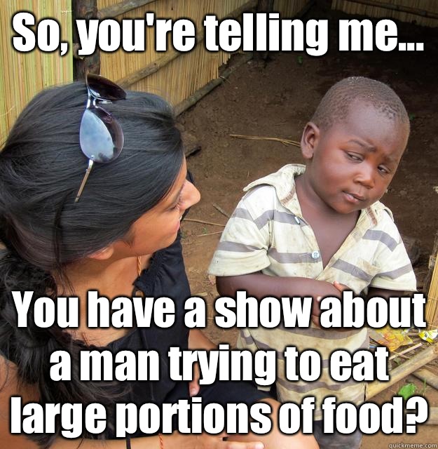 So, you're telling me... You have a show about a man trying to eat large portions of food?  - So, you're telling me... You have a show about a man trying to eat large portions of food?   3rd World Skeptical Child