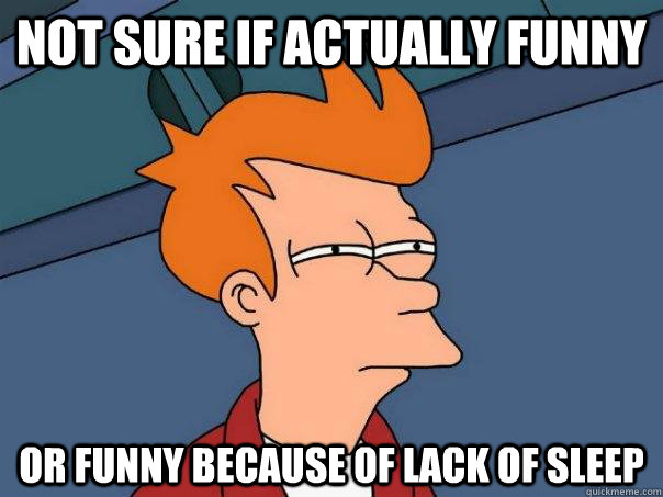 Not sure if actually funny Or funny because of lack of sleep  Futurama Fry