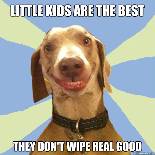 Little kids are the best They don't wipe real good  Disgusting Doggy