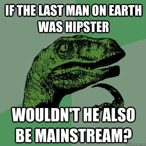 If the last man on earth was hipster wouldn't he also be mainstream?  Philosoraptor