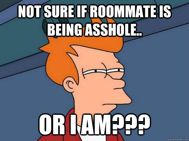 Not sure if roommate is being asshole.. Or I am???  Futurama Fry