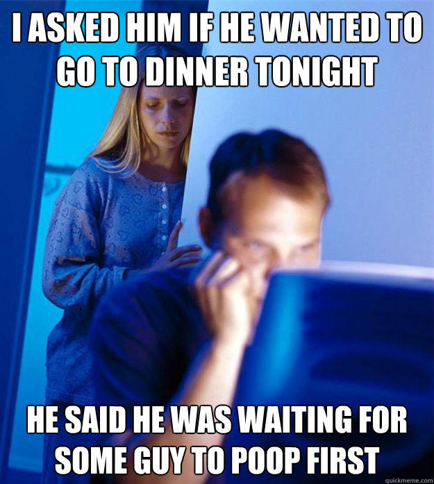 I asked him if he wanted to go to dinner tonight he said he was waiting for some guy to poop first - I asked him if he wanted to go to dinner tonight he said he was waiting for some guy to poop first  Redditors Wife