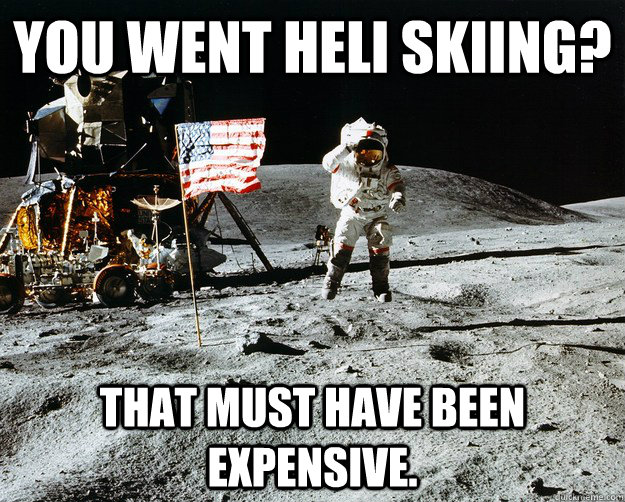 You went heli skiing? that must have been expensive.  Unimpressed Astronaut