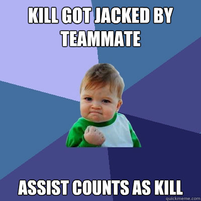 Kill got jacked by teammate assist counts as kill  Success Kid