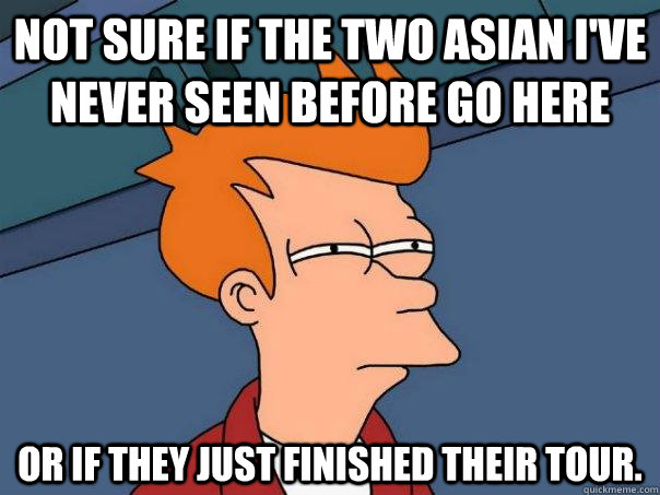 Not sure if the two asian i've never seen before go here Or if they just finished their tour. - Not sure if the two asian i've never seen before go here Or if they just finished their tour.  Futurama Fry