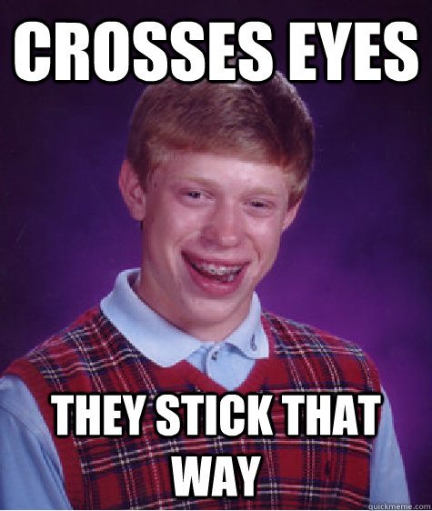 Crosses eyes they stick that way  Bad Luck Brian