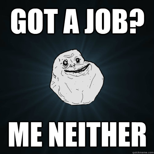 got a job?
 me neither  Forever Alone