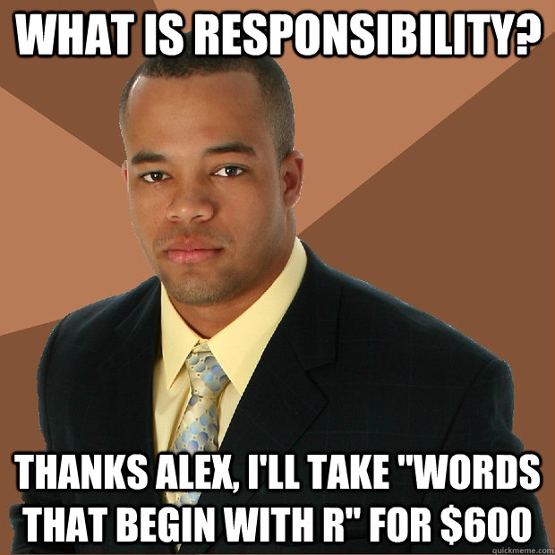 WHAT IS RESPONSIBILITY? THANKS ALEX, I'LL TAKE 