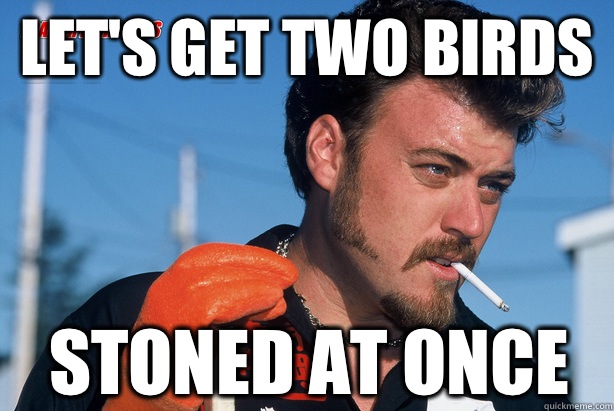 Let's get two birds Stoned at once  Ricky Trailer Park Boys