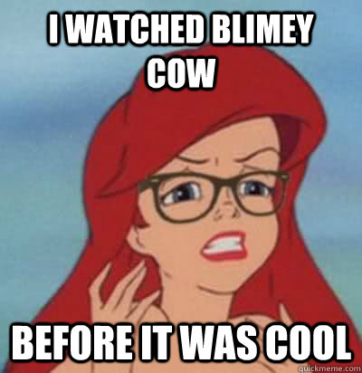 i watched blimey cow before it was cool  Hipster Ariel