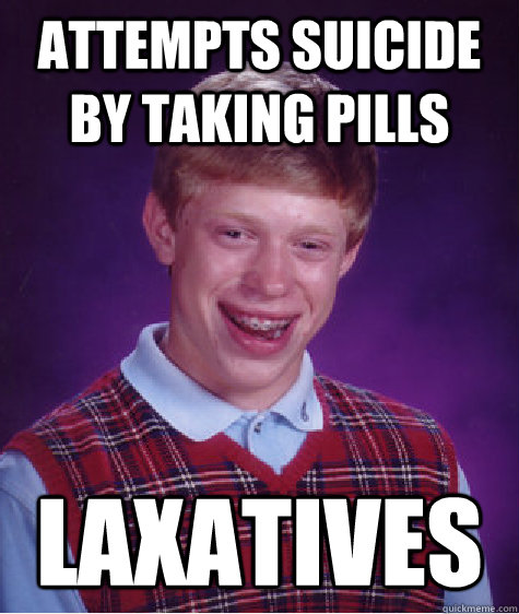 attempts suicide by taking pills laxatives  Bad Luck Brian