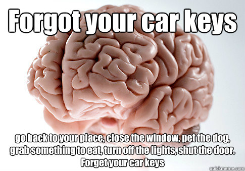 Forgot your car keys
 go back to your place, close the window, pet the dog, grab something to eat, turn off the lights, shut the door.
Forget your car keys   Scumbag Brain