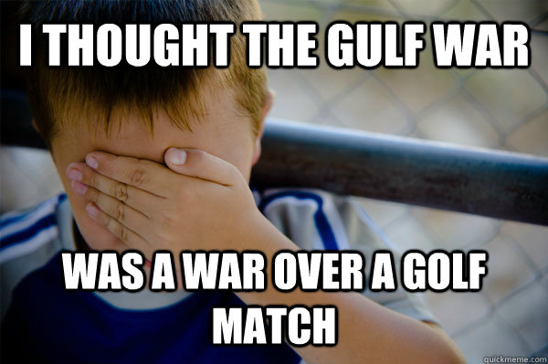 I thought the gulf war was a war over a golf match  Confession kid