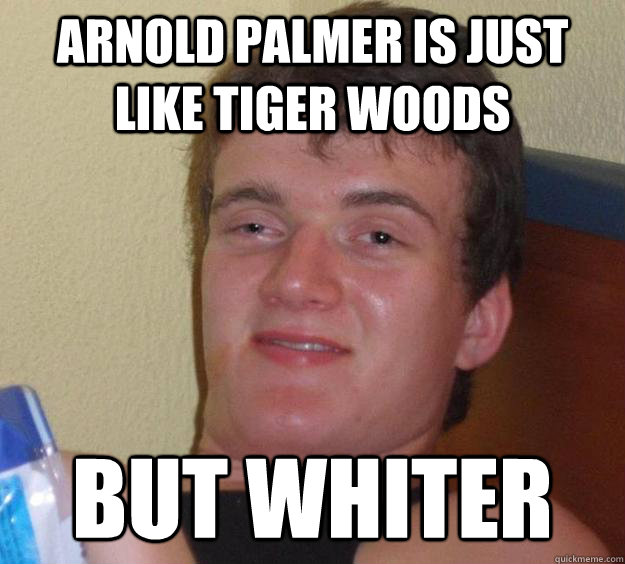 Arnold Palmer is just like tiger woods but whiter  10 Guy