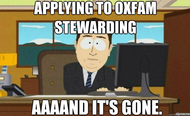 Applying to oxfam stewarding  AAAAND IT'S gone. - Applying to oxfam stewarding  AAAAND IT'S gone.  aaaand its gone