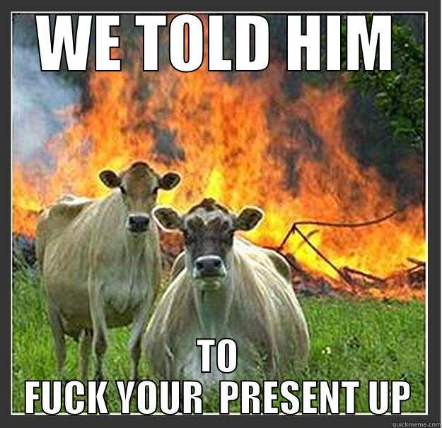 gift 1 - WE TOLD HIM TO FUCK YOUR  PRESENT UP Evil cows