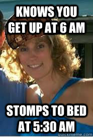 Knows you get up at 6 am stomps to bed at 5:30 am  Scumbag Wife