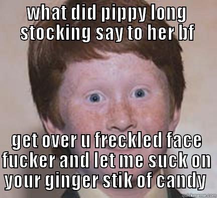 WHAT DID PIPPY - WHAT DID PIPPY LONG STOCKING SAY TO HER BF GET OVER U FRECKLED FACE FUCKER AND LET ME SUCK ON YOUR GINGER STIK OF CANDY  Over Confident Ginger